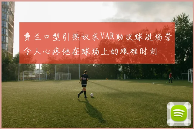 费兰口型引热议求VAR助攻球进场景令人心疼他在球场上的艰难时刻