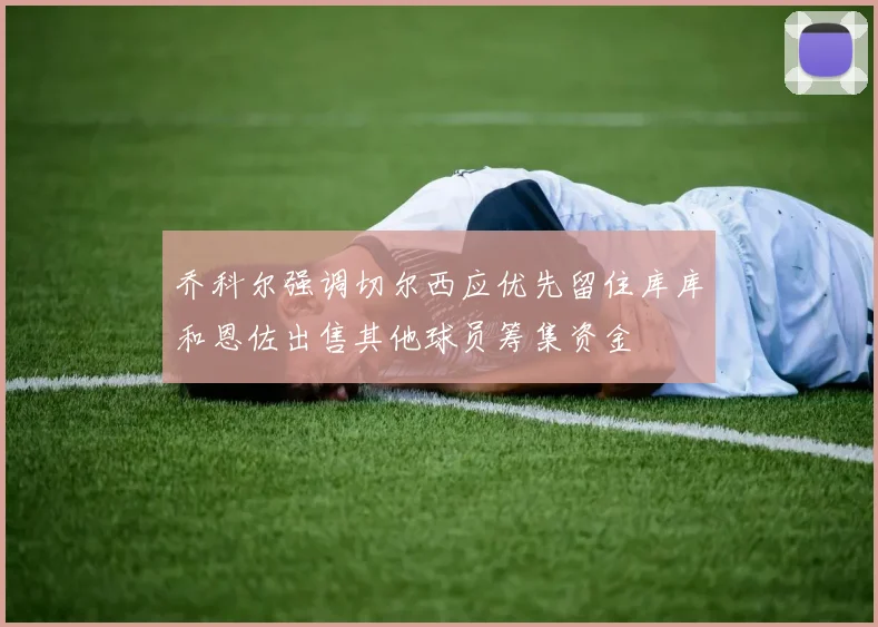 乔科尔强调切尔西应优先留住库库和恩佐出售其他球员筹集资金