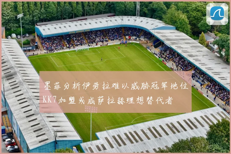 墨菲分析伊劳拉难以威胁冠军地位KK7加盟或成萨拉赫理想替代者