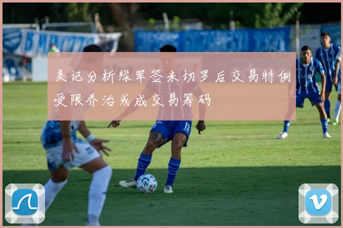 美记分析绿军签米切罗后交易特例受限乔治或成交易筹码