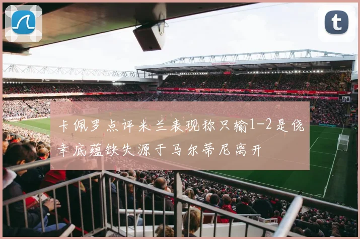卡佩罗点评米兰表现称只输1-2是侥幸底蕴缺失源于马尔蒂尼离开
