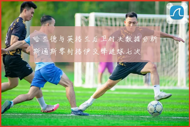 哈兰德与英格兰后卫对决数据分析斯通斯零封格伊交锋进球七次