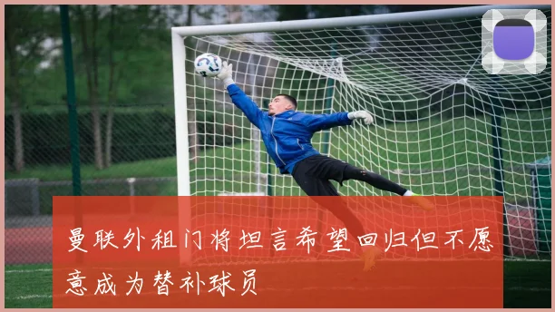 曼联外租门将坦言希望回归但不愿意成为替补球员