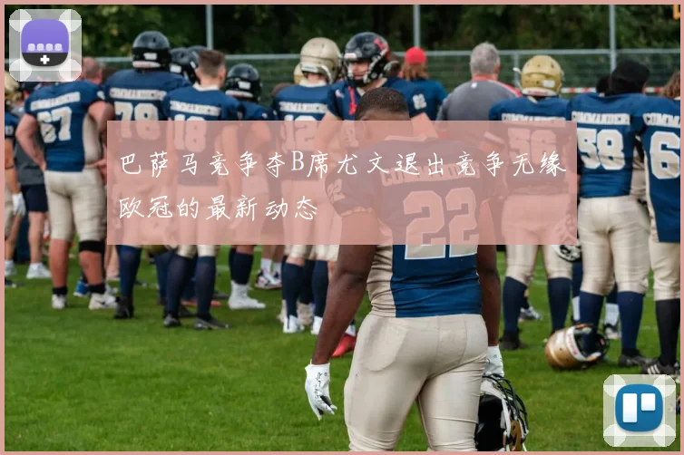 巴萨马竞争夺B席尤文退出竞争无缘欧冠的最新动态