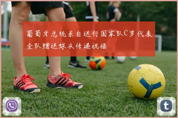 葡萄牙总统亲自送行国家队C罗代表全队赠送球衣传递祝福