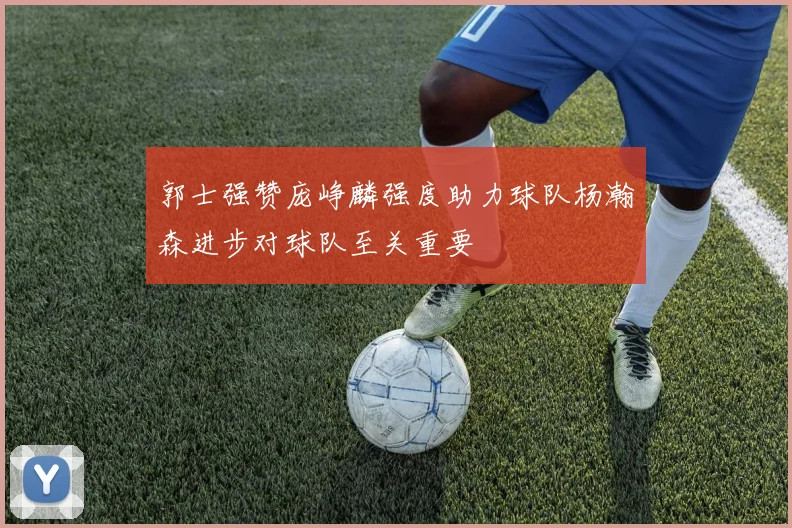 郭士强赞庞峥麟强度助力球队杨瀚森进步对球队至关重要