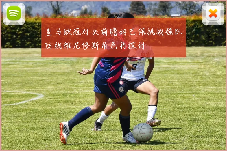 皇马欧冠对决前瞻姆巴佩挑战强队防线维尼修斯角色再探讨