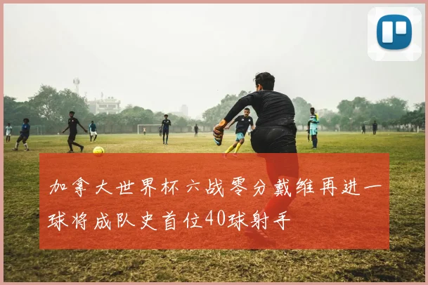 加拿大世界杯六战零分戴维再进一球将成队史首位40球射手
