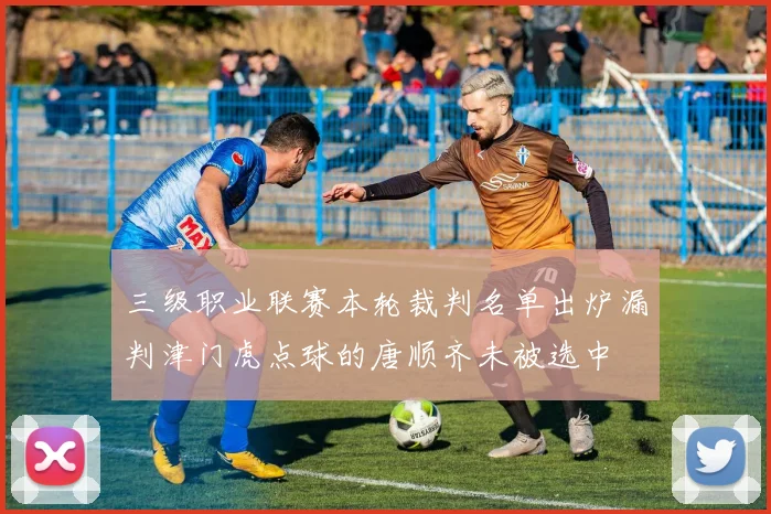 三级职业联赛本轮裁判名单出炉漏判津门虎点球的唐顺齐未被选中