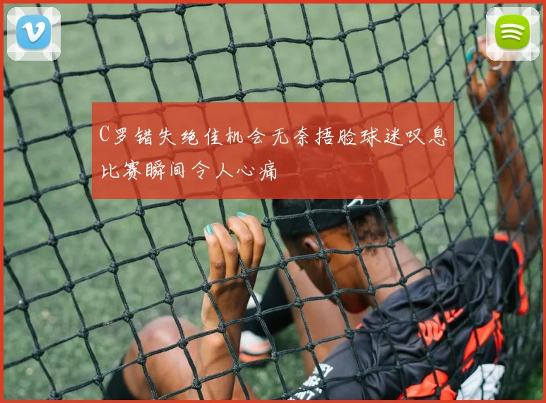 C罗错失绝佳机会无奈捂脸球迷叹息比赛瞬间令人心痛