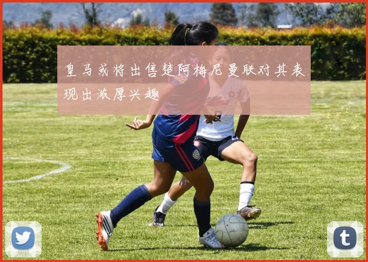 皇马或将出售楚阿梅尼曼联对其表现出浓厚兴趣