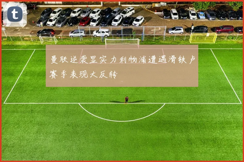 曼联逆袭显实力利物浦遭遇滑铁卢赛季表现大反转