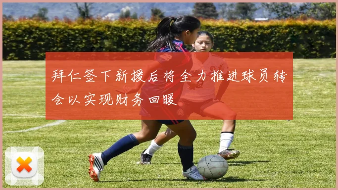 拜仁签下新援后将全力推进球员转会以实现财务回暖