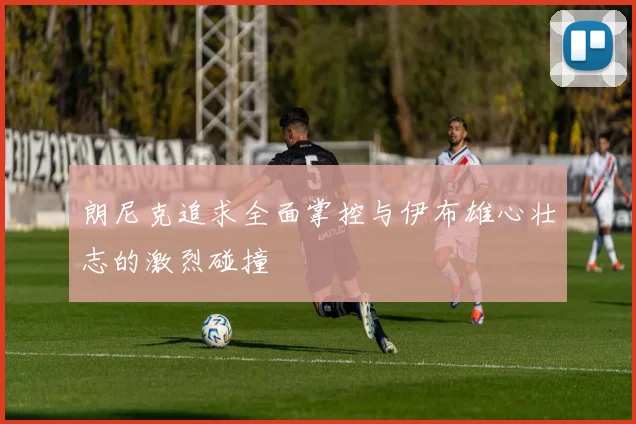 朗尼克追求全面掌控与伊布雄心壮志的激烈碰撞