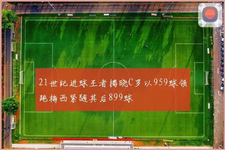 21世纪进球王者揭晓C罗以959球领跑梅西紧随其后899球