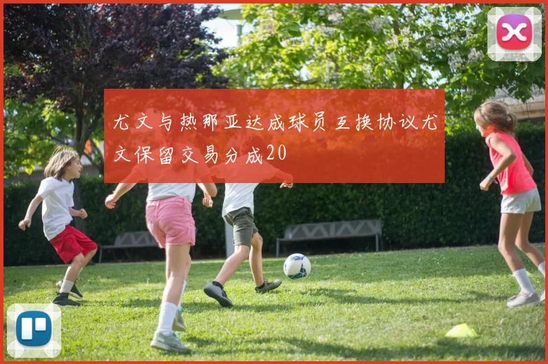 尤文与热那亚达成球员互换协议尤文保留交易分成20