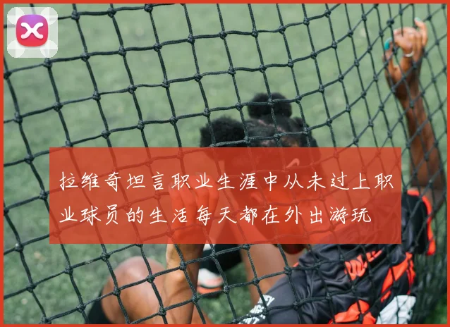 拉维奇坦言职业生涯中从未过上职业球员的生活每天都在外出游玩