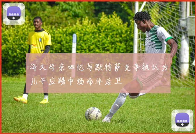 海文母亲回忆与默特萨克争执认为儿子应踢中场而非后卫