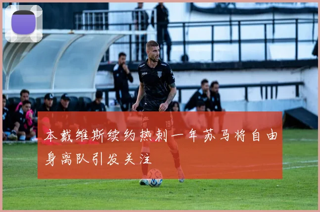 本戴维斯续约热刺一年苏马将自由身离队引发关注