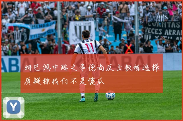姆巴佩中路之争德尚反击教练选择质疑称我们不是傻瓜