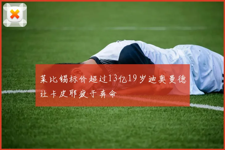 莱比锡标价超过13亿19岁迪奥曼德让卡皮耶疲于奔命