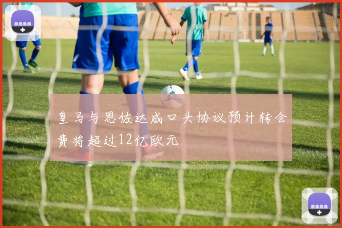 皇马与恩佐达成口头协议预计转会费将超过12亿欧元