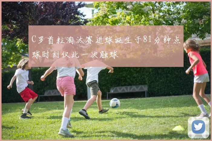 C罗首粒淘汰赛进球诞生于81分钟点球时刻仅此一次触球