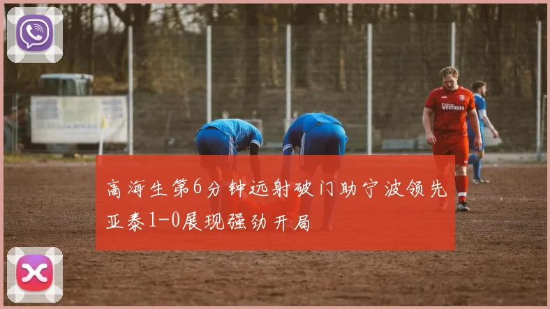 高海生第6分钟远射破门助宁波领先亚泰1-0展现强劲开局
