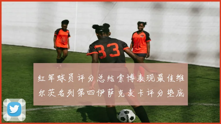 红军球员评分总结索博表现最佳维尔茨名列第四伊萨克麦卡评分垫底
