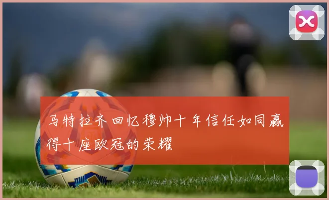 马特拉齐回忆穆帅十年信任如同赢得十座欧冠的荣耀