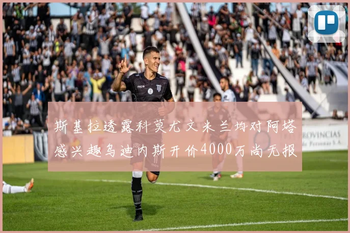 斯基拉透露科莫尤文米兰均对阿塔感兴趣乌迪内斯开价4000万尚无报价