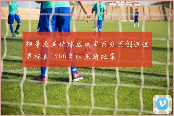 维蒂尼亚传球成功率百分百创造世界杯自1966年以来新纪录