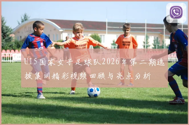 U15国家女子足球队2026年第二期选拔集训精彩视频回顾与亮点分析