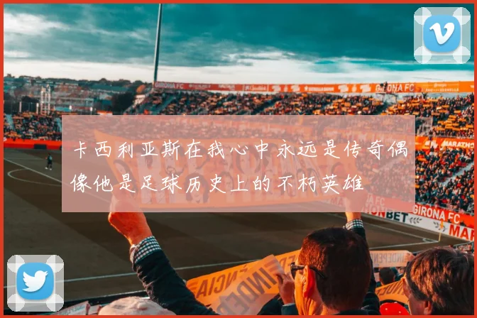 卡西利亚斯在我心中永远是传奇偶像他是足球历史上的不朽英雄